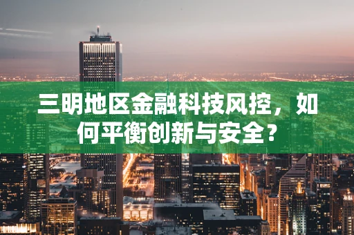 三明地区金融科技风控，如何平衡创新与安全？