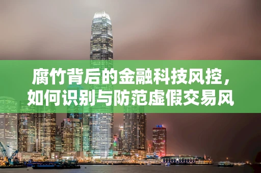 腐竹背后的金融科技风控，如何识别与防范虚假交易风险？
