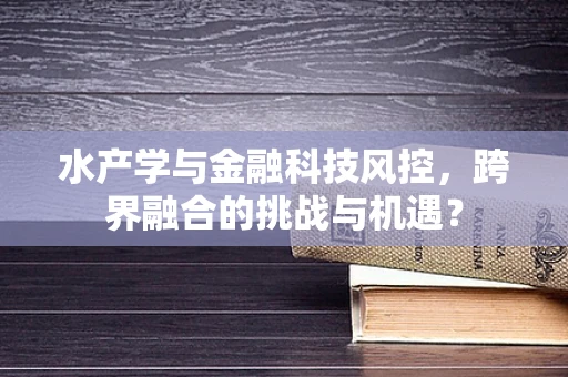 水产学与金融科技风控，跨界融合的挑战与机遇？