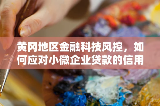 黄冈地区金融科技风控，如何应对小微企业贷款的信用风险？