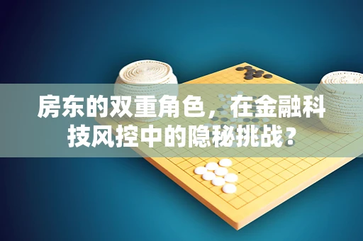 房东的双重角色，在金融科技风控中的隐秘挑战？