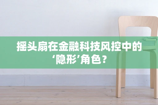 摇头扇在金融科技风控中的‘隐形’角色？