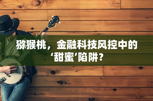 猕猴桃，金融科技风控中的‘甜蜜’陷阱？