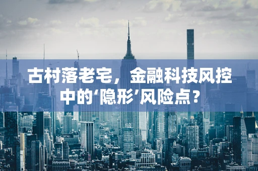 古村落老宅，金融科技风控中的‘隐形’风险点？