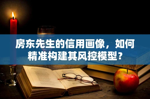 房东先生的信用画像，如何精准构建其风控模型？