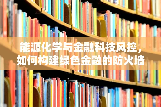 能源化学与金融科技风控，如何构建绿色金融的防火墙？