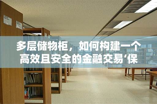 多层储物柜，如何构建一个高效且安全的金融交易‘保险箱’？