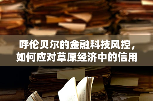 呼伦贝尔的金融科技风控，如何应对草原经济中的信用挑战？