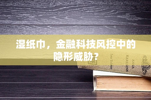 湿纸巾，金融科技风控中的隐形威胁？