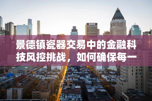 景德镇瓷器交易中的金融科技风控挑战，如何确保每一笔交易的‘釉面’无瑕？