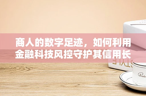商人的数字足迹，如何利用金融科技风控守护其信用长城？