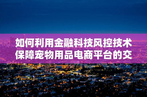 如何利用金融科技风控技术保障宠物用品电商平台的交易安全？