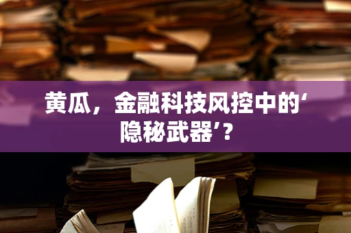 黄瓜，金融科技风控中的‘隐秘武器’？