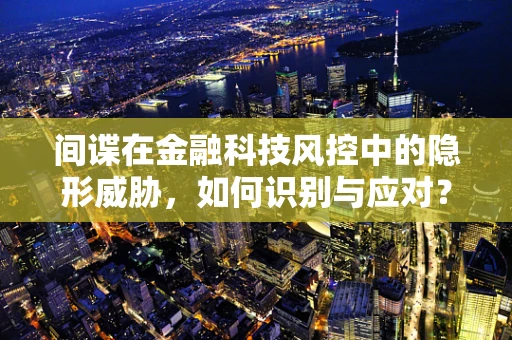 间谍在金融科技风控中的隐形威胁，如何识别与应对？