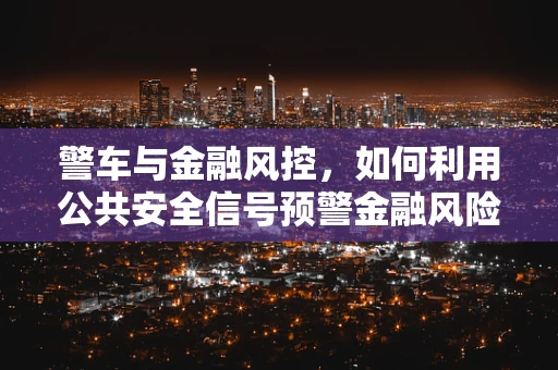 警车与金融风控，如何利用公共安全信号预警金融风险？