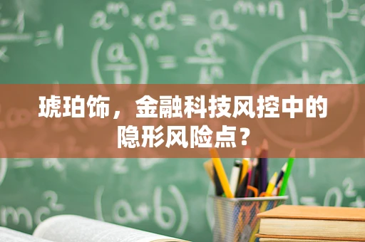 琥珀饰，金融科技风控中的隐形风险点？