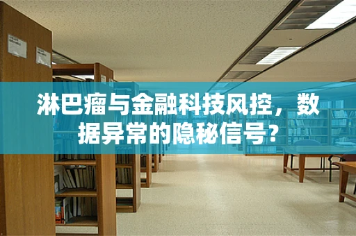 淋巴瘤与金融科技风控，数据异常的隐秘信号？