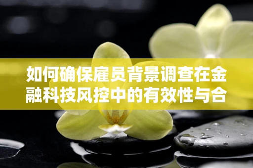 如何确保雇员背景调查在金融科技风控中的有效性与合规性？