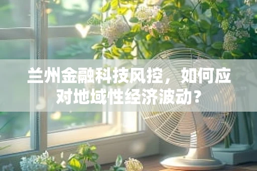 兰州金融科技风控，如何应对地域性经济波动？