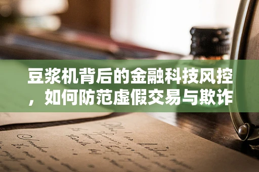 豆浆机背后的金融科技风控，如何防范虚假交易与欺诈行为？