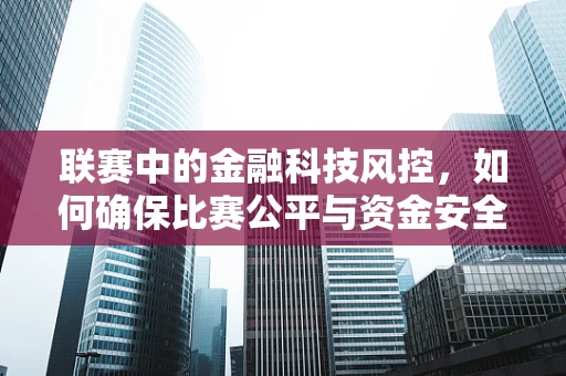 联赛中的金融科技风控，如何确保比赛公平与资金安全？