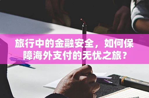 旅行中的金融安全，如何保障海外支付的无忧之旅？