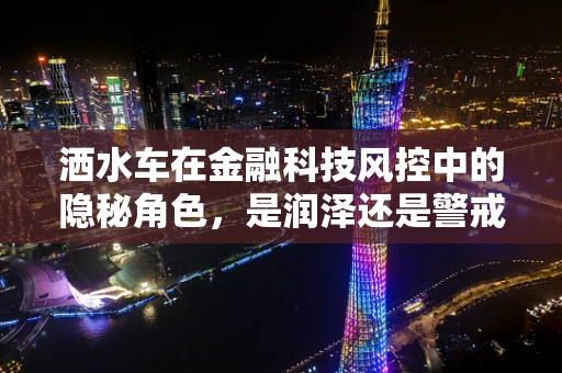 洒水车在金融科技风控中的隐秘角色，是润泽还是警戒？