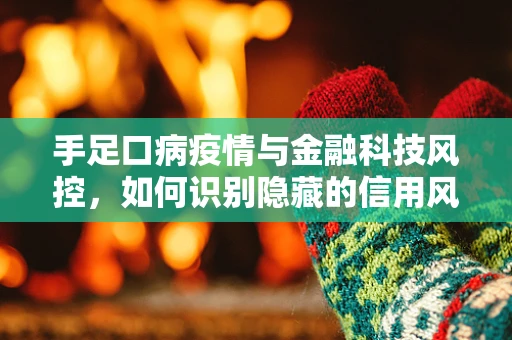 手足口病疫情与金融科技风控，如何识别隐藏的信用风险？