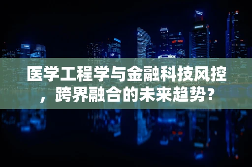 医学工程学与金融科技风控，跨界融合的未来趋势？