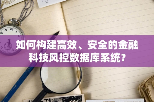 如何构建高效、安全的金融科技风控数据库系统？