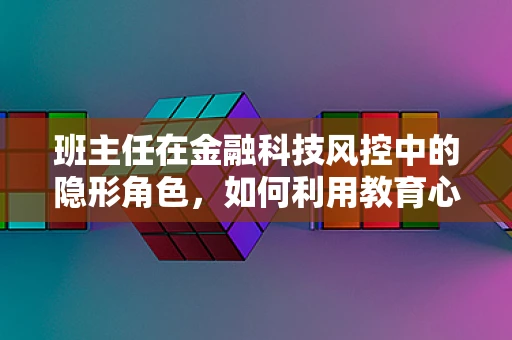 班主任在金融科技风控中的隐形角色，如何利用教育心理学提升风险识别？