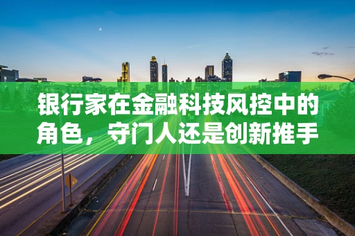 银行家在金融科技风控中的角色，守门人还是创新推手？