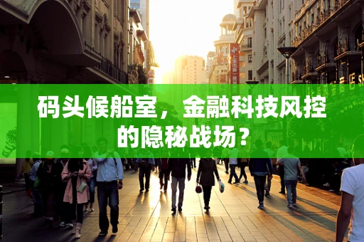 码头候船室，金融科技风控的隐秘战场？