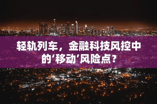 轻轨列车，金融科技风控中的‘移动’风险点？