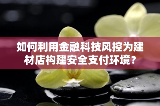 如何利用金融科技风控为建材店构建安全支付环境？