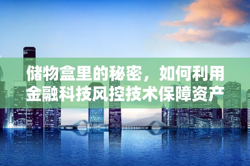 储物盒里的秘密，如何利用金融科技风控技术保障资产安全？
