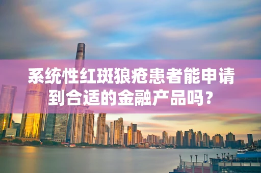 系统性红斑狼疮患者能申请到合适的金融产品吗？