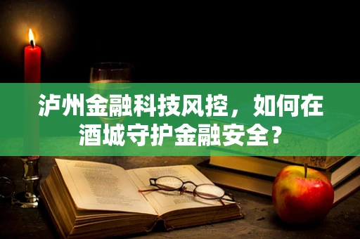 泸州金融科技风控，如何在酒城守护金融安全？
