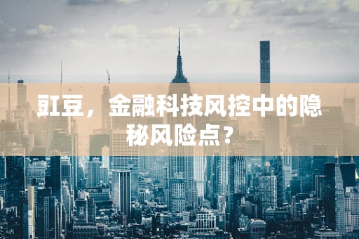 豇豆，金融科技风控中的隐秘风险点？
