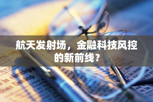 航天发射场，金融科技风控的新前线？
