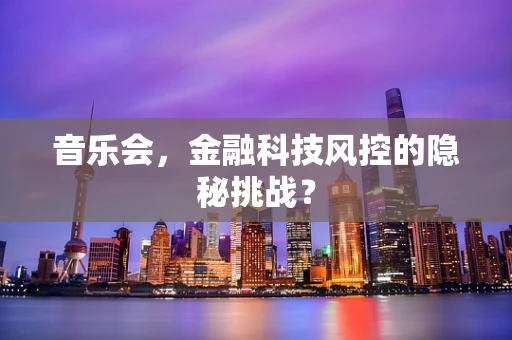 音乐会，金融科技风控的隐秘挑战？