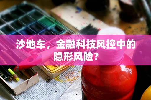 沙地车，金融科技风控中的隐形风险？