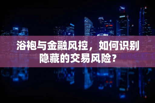 浴袍与金融风控，如何识别隐藏的交易风险？