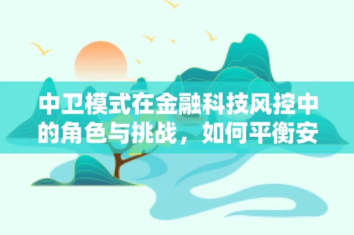 中卫模式在金融科技风控中的角色与挑战，如何平衡安全与效率？