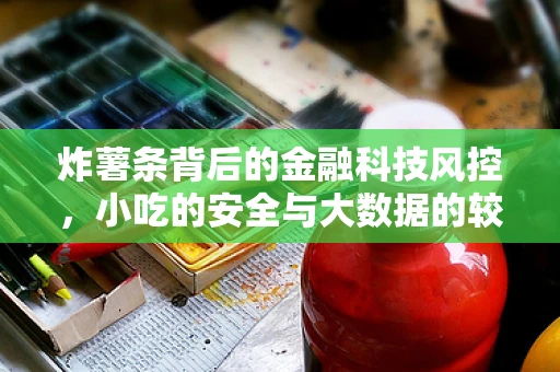炸薯条背后的金融科技风控，小吃的安全与大数据的较量