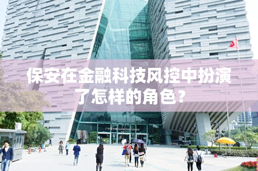 保安在金融科技风控中扮演了怎样的角色？