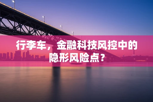 行李车，金融科技风控中的隐形风险点？