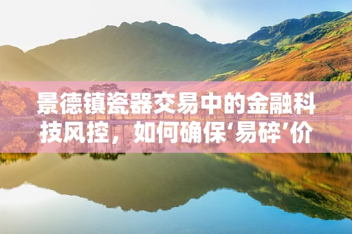 景德镇瓷器交易中的金融科技风控，如何确保‘易碎’价值的安全？