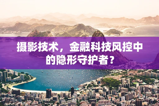 摄影技术，金融科技风控中的隐形守护者？