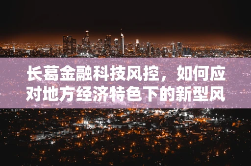 长葛金融科技风控，如何应对地方经济特色下的新型风险？